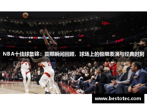 NBA十佳球集锦：震撼瞬间回顾，球场上的极限表演与经典时刻